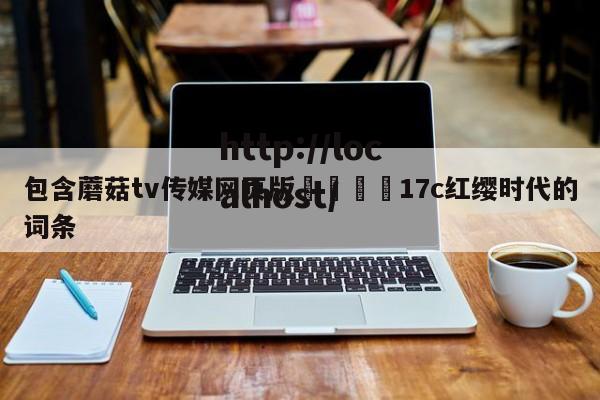 包含蘑菇tv传媒网页版🌈17c红缨时代的词条