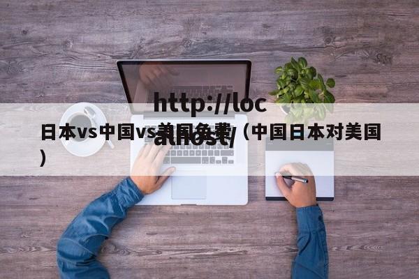 日本vs中国vs美国免费（中国日本对美国）