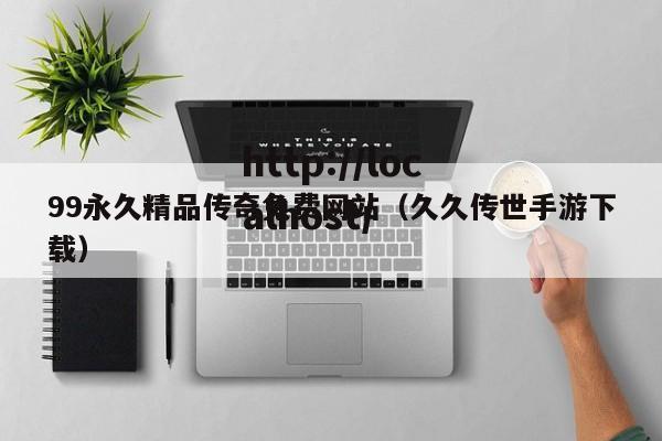 99永久精品传奇免费网站（久久传世手游下载）