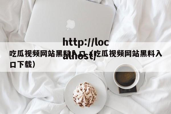 吃瓜视频网站黑料入口（吃瓜视频网站黑料入口下载）
