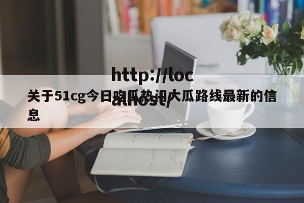 关于51cg今日吃瓜热门大瓜路线最新的信息