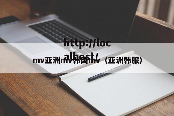 mv亚洲mv韩国mv(亚洲韩服)